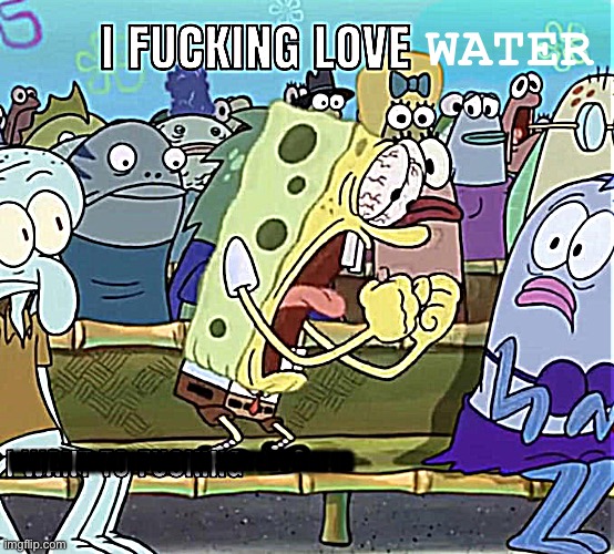 Spongebob I Fucking Love X | WATER; WATER AWATERWATER WATERVWATER | image tagged in spongebob i fucking love x | made w/ Imgflip meme maker