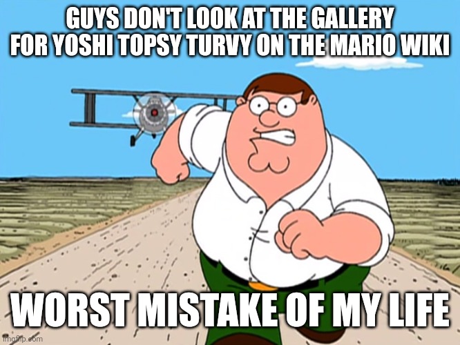 Peter Griffin running away | GUYS DON'T LOOK AT THE GALLERY FOR YOSHI TOPSY TURVY ON THE MARIO WIKI; WORST MISTAKE OF MY LIFE | image tagged in peter griffin running away,yoshi | made w/ Imgflip meme maker