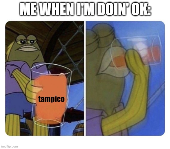 Tampico drinking | ME WHEN I'M DOIN' OK:; tampico | image tagged in spongebob tom drinking,tampico | made w/ Imgflip meme maker