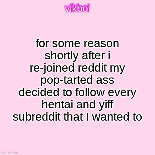 it would be too tedious to get rid of them and frankly im too lazy | for some reason shortly after i re-joined reddit my pop-tarted ass decided to follow every hentai and yiff subreddit that I wanted to | image tagged in vikboi temp modern | made w/ Imgflip meme maker