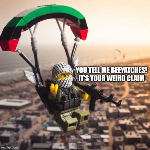 Lego Hamas Paraglider | YOU TELL ME BEEYATCHES!
IT'S YOUR WEIRD CLAIM | image tagged in lego hamas paraglider | made w/ Imgflip meme maker