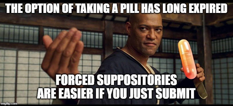 Neo, Grab the Crisco | THE OPTION OF TAKING A PILL HAS LONG EXPIRED; FORCED SUPPOSITORIES
ARE EASIER IF YOU JUST SUBMIT | image tagged in red pill blue pill,red pill,fjb,the matrix,maga,make america great again | made w/ Imgflip meme maker