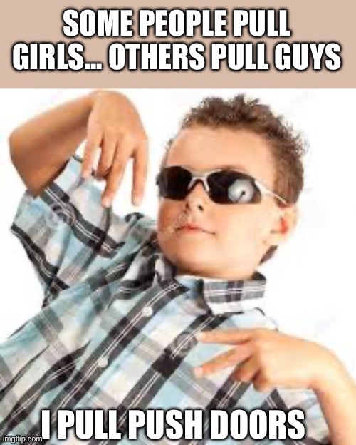 Cool kid sunglasses | SOME PEOPLE PULL GIRLS... OTHERS PULL GUYS; I PULL PUSH DOORS | image tagged in cool kid sunglasses | made w/ Imgflip meme maker