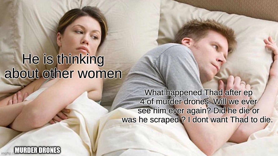 I Bet He's Thinking About Other Women Meme | He is thinking about other women; What happened Thad after ep 4 of murder drones. Will we ever see him ever again? Did he die or was he scraped ? I dont want Thad to die. MURDER DRONES | image tagged in memes,i bet he's thinking about other women | made w/ Imgflip meme maker