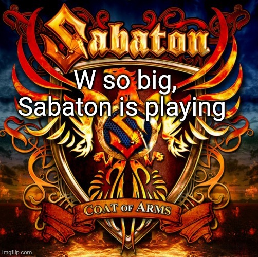 Sabaton #1 | W so big, Sabaton is playing | image tagged in sabaton 1 | made w/ Imgflip meme maker