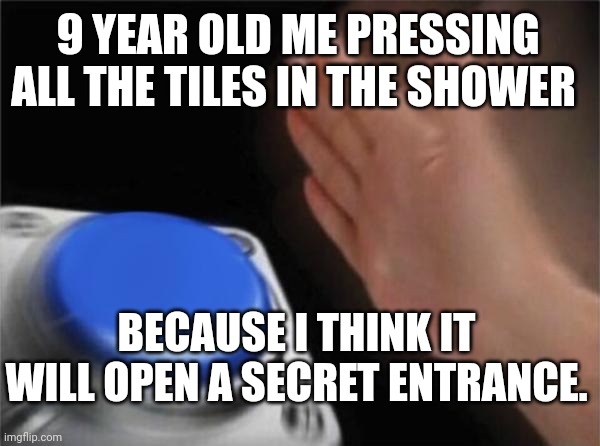 Blank Nut Button | 9 YEAR OLD ME PRESSING ALL THE TILES IN THE SHOWER; BECAUSE I THINK IT WILL OPEN A SECRET ENTRANCE. | image tagged in memes,blank nut button | made w/ Imgflip meme maker