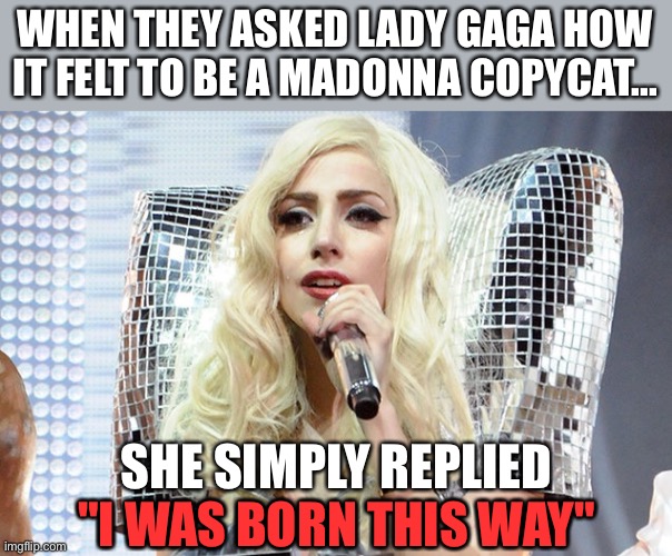 born this way | WHEN THEY ASKED LADY GAGA HOW IT FELT TO BE A MADONNA COPYCAT... SHE SIMPLY REPLIED "I WAS BORN THIS WAY"; "I WAS BORN THIS WAY" | image tagged in lady gaga | made w/ Imgflip meme maker