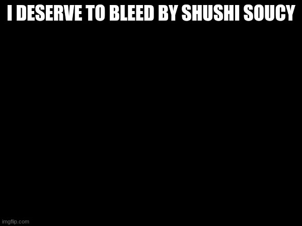 TW self harm/suicidal thoughts | I DESERVE TO BLEED BY SHUSHI SOUCY | made w/ Imgflip meme maker