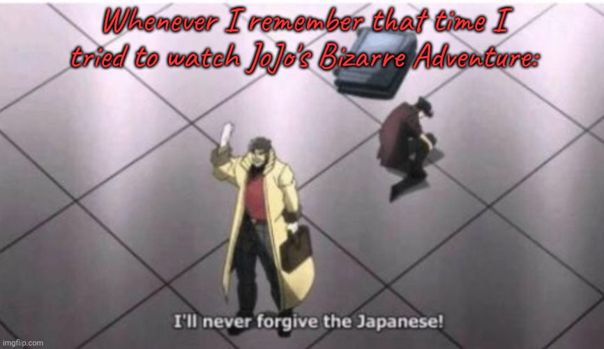 Misogyny, ableism, animal abuse... | Whenever I remember that time I tried to watch JoJo's Bizarre Adventure: | image tagged in ill never forgive the japanese,why does this exist,anime,manga | made w/ Imgflip meme maker