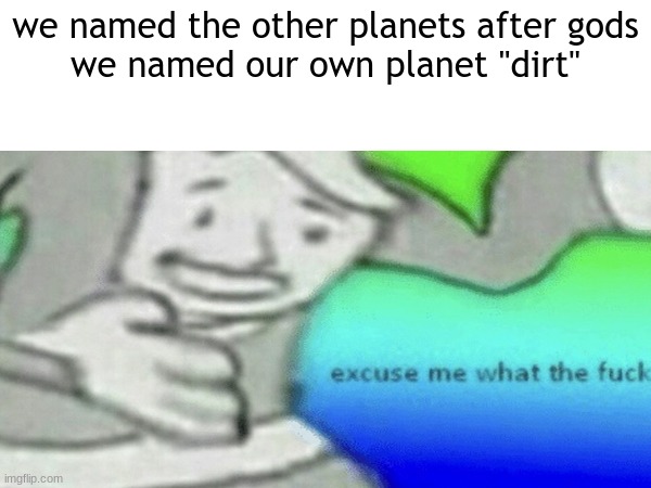 wtf | we named the other planets after gods

we named our own planet "dirt" | image tagged in wtf,memes,lol,funny | made w/ Imgflip meme maker