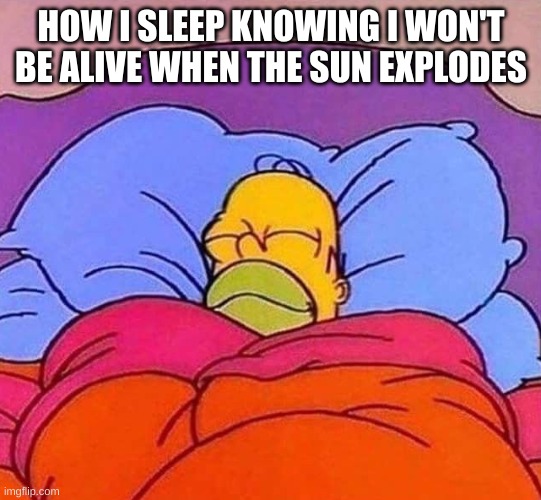 one day it will, but not when we'll be around | HOW I SLEEP KNOWING I WON'T BE ALIVE WHEN THE SUN EXPLODES | image tagged in homer simpson sleeping peacefully,solar system,fun,sun exploding,not in our lifetimes,slice of toast | made w/ Imgflip meme maker