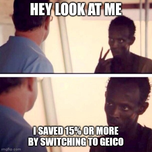 Switch insurance | HEY LOOK AT ME; I SAVED 15% OR MORE BY SWITCHING TO GEICO | image tagged in memes,captain phillips - i'm the captain now,funny memes | made w/ Imgflip meme maker
