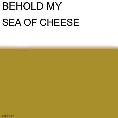 Sea of cheese | BEHOLD MY; SEA OF CHEESE | image tagged in memes | made w/ Imgflip meme maker