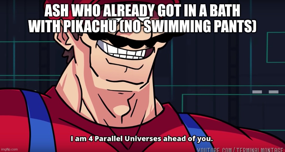 I am 4 parallel universes is ahead of you | ASH WHO ALREADY GOT IN A BATH WITH PIKACHU (NO SWIMMING PANTS) | image tagged in i am 4 parallel universes is ahead of you | made w/ Imgflip meme maker