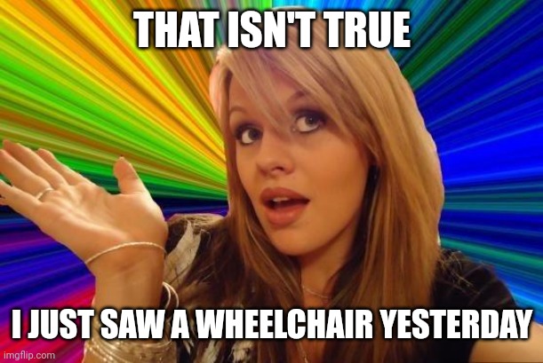 Dumb Blonde Meme | THAT ISN'T TRUE I JUST SAW A WHEELCHAIR YESTERDAY | image tagged in memes,dumb blonde | made w/ Imgflip meme maker