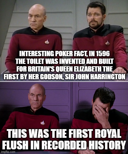 Picard Riker listening to a pun | INTERESTING POKER FACT, IN 1596 THE TOILET WAS INVENTED AND BUILT FOR BRITAIN'S QUEEN ELIZABETH THE FIRST BY HER GODSON, SIR JOHN HARRINGTON; THIS WAS THE FIRST ROYAL FLUSH IN RECORDED HISTORY | image tagged in picard riker listening to a pun | made w/ Imgflip meme maker