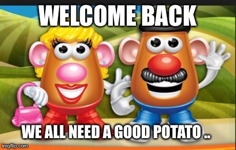 WELCOME BACK WE ALL NEED A GOOD POTATO .. | made w/ Imgflip meme maker