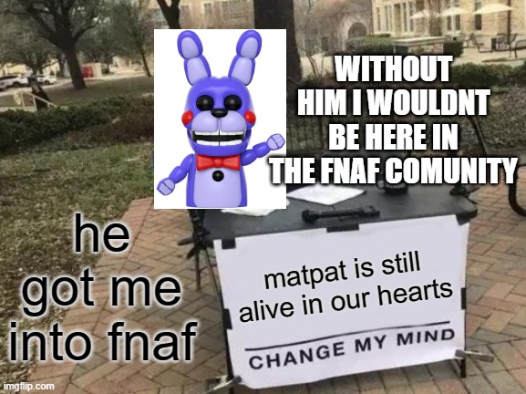 hes still alive | WITHOUT HIM I WOULDNT BE HERE IN THE FNAF COMUNITY; he got me into fnaf; matpat is still alive in our hearts | image tagged in memes,change my mind | made w/ Imgflip meme maker