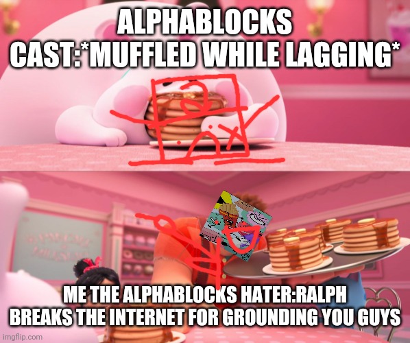 Yes! I was a alphablocks hater | ALPHABLOCKS CAST:*MUFFLED WHILE LAGGING*; ME THE ALPHABLOCKS HATER:RALPH BREAKS THE INTERNET FOR GROUNDING YOU GUYS | image tagged in wreck it ralph bunny pancake | made w/ Imgflip meme maker