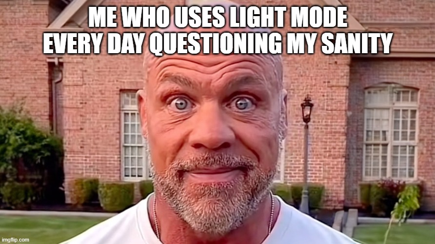 e | ME WHO USES LIGHT MODE EVERY DAY QUESTIONING MY SANITY | image tagged in kurt angle stare | made w/ Imgflip meme maker