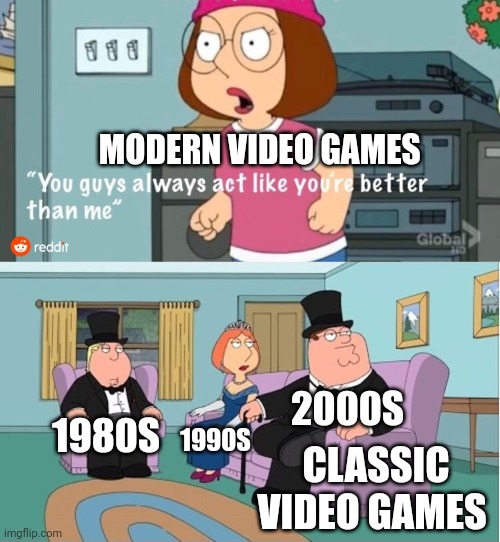 You Guys always act like you're better than me | MODERN VIDEO GAMES; 2000S; 1980S; 1990S; CLASSIC VIDEO GAMES | image tagged in you guys always act like you're better than me | made w/ Imgflip meme maker