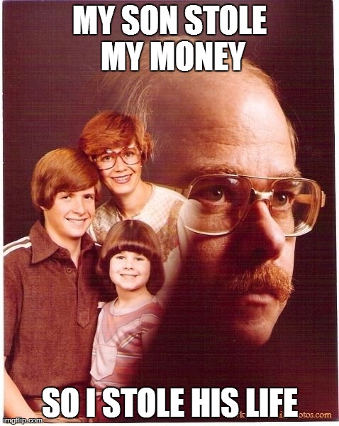 Vengeance Dad | MY SON STOLE MY MONEY SO I STOLE HIS LIFE | image tagged in memes,vengeance dad,funny | made w/ Imgflip meme maker