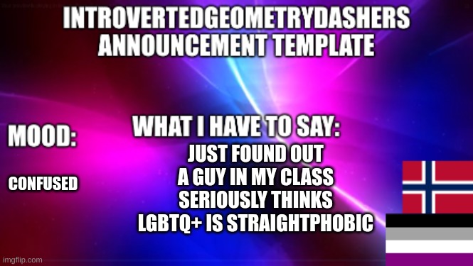 CONFUSED; JUST FOUND OUT A GUY IN MY CLASS SERIOUSLY THINKS LGBTQ+ IS STRAIGHTPHOBIC | image tagged in introvertedgeometrydashers announcement temp | made w/ Imgflip meme maker