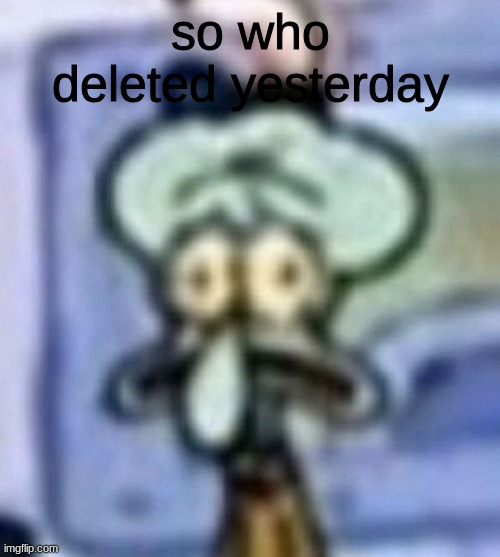 distressed squidward | so who deleted yesterday | image tagged in distressed squidward | made w/ Imgflip meme maker