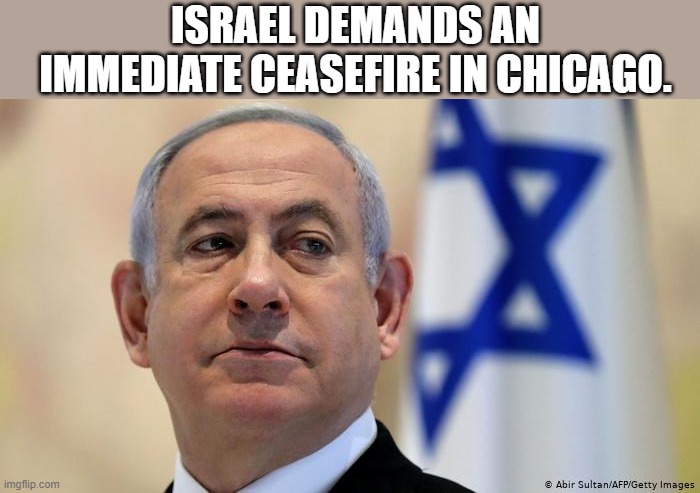 Benjamin the Bloody | ISRAEL DEMANDS AN IMMEDIATE CEASEFIRE IN CHICAGO. | image tagged in benjamin the bloody | made w/ Imgflip meme maker