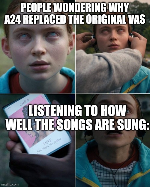 Meme | PEOPLE WONDERING WHY A24 REPLACED THE ORIGINAL VAS; LISTENING TO HOW WELL THE SONGS ARE SUNG: | image tagged in max's favorite song | made w/ Imgflip meme maker