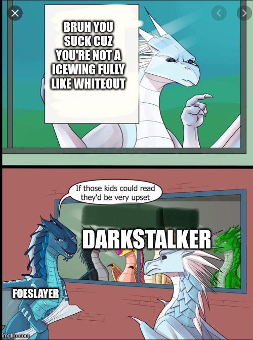 if darkstalker could read he would be VERY UPSET!!! ((mod note: i get the meme here have a follow)) | BRUH YOU SUCK CUZ YOU'RE NOT A ICEWING FULLY LIKE WHITEOUT; DARKSTALKER; FOESLAYER | image tagged in wings of fire those kids could read they'd be very upset,wof | made w/ Imgflip meme maker