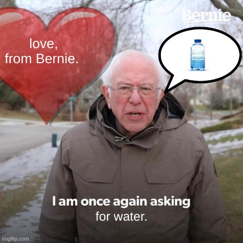 he only wants water :( | love, from Bernie. for water. | image tagged in memes,bernie i am once again asking for your support | made w/ Imgflip meme maker