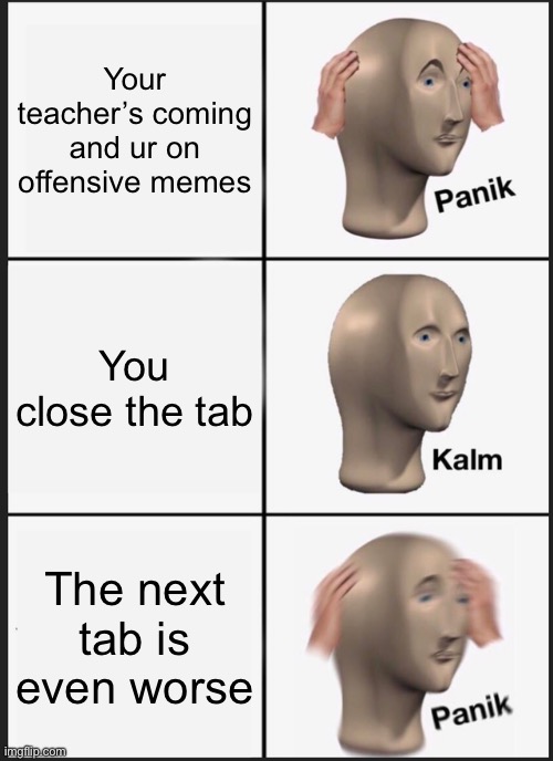 Panik | Your teacher’s coming and ur on offensive memes; You close the tab; The next tab is even worse | image tagged in memes,panik kalm panik | made w/ Imgflip meme maker