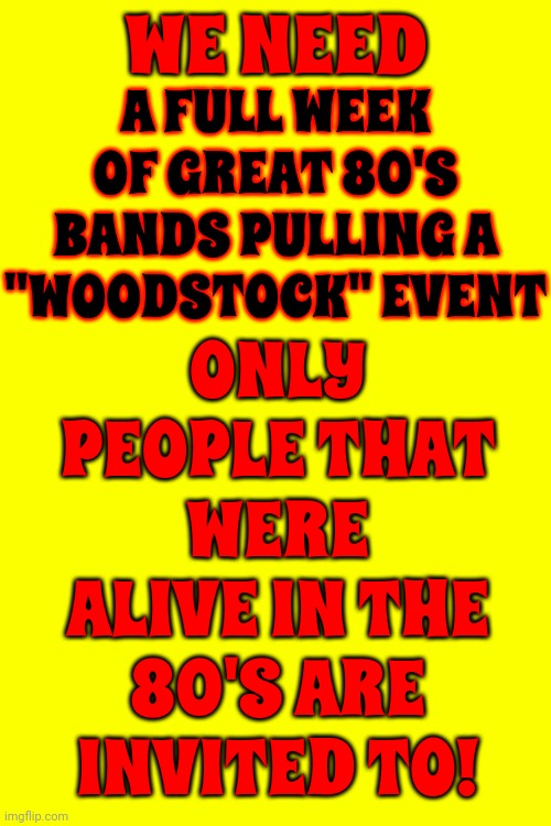 I Miss Still 80's Rock N Roll Concerts | WE NEED; A FULL WEEK OF GREAT 80'S BANDS PULLING A "WOODSTOCK" EVENT; ONLY PEOPLE THAT WERE ALIVE IN THE 80'S ARE INVITED TO! | image tagged in rock n roll,rock music,1980's,good times,good music,memes | made w/ Imgflip meme maker