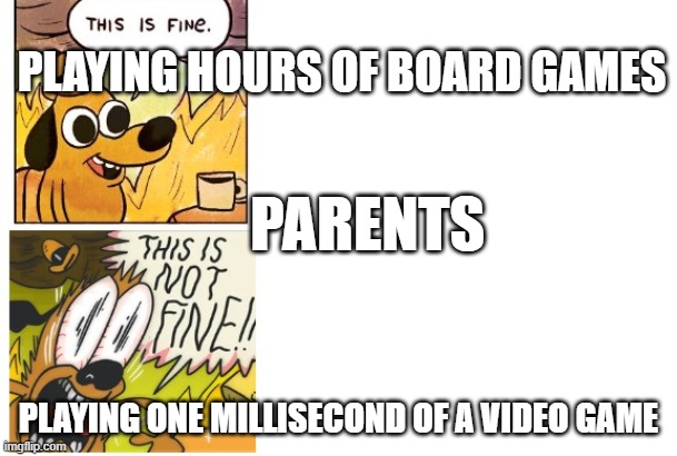 This is Fine, This is Not Fine | PLAYING HOURS OF BOARD GAMES; PARENTS; PLAYING ONE MILLISECOND OF A VIDEO GAME | image tagged in this is fine this is not fine | made w/ Imgflip meme maker