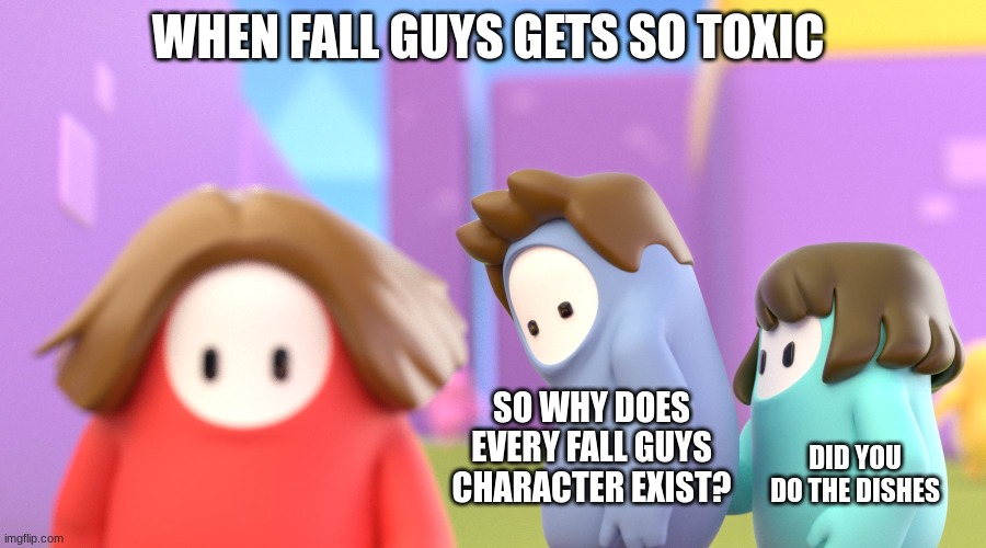 Fall guys meme | WHEN FALL GUYS GETS SO TOXIC; SO WHY DOES EVERY FALL GUYS CHARACTER EXIST? DID YOU DO THE DISHES | image tagged in fall guys meme | made w/ Imgflip meme maker