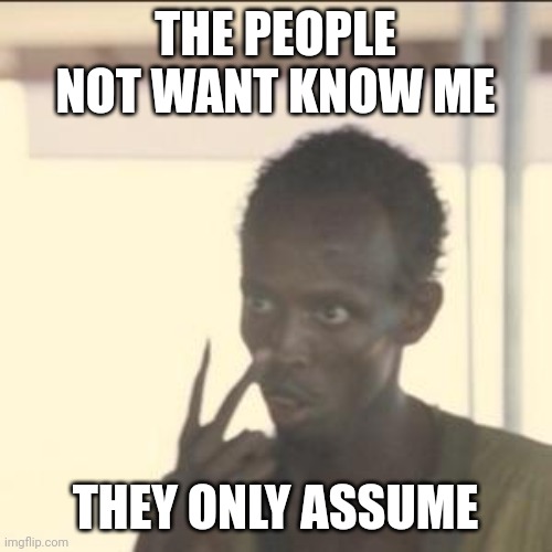 assume | THE PEOPLE NOT WANT KNOW ME; THEY ONLY ASSUME | image tagged in memes,look at me | made w/ Imgflip meme maker