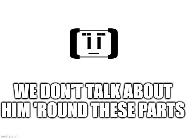 --  -- I  I (    ) _ ___ ___ WE DON'T TALK ABOUT HIM 'ROUND THESE PARTS | made w/ Imgflip meme maker