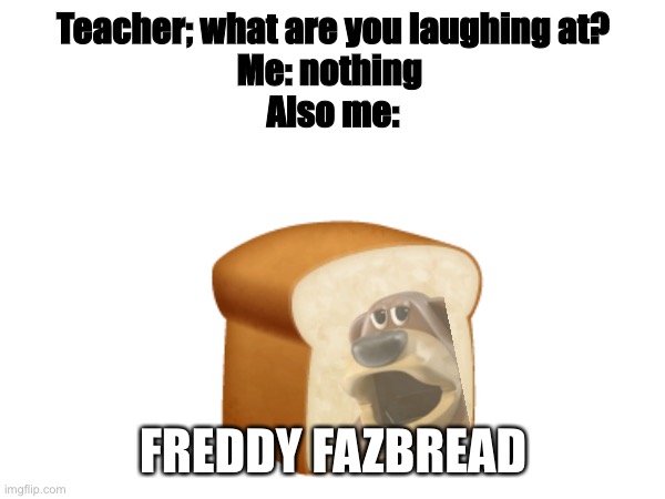 A title here | Teacher; what are you laughing at?
Me: nothing 
Also me:; FREDDY FAZBREAD | image tagged in fnaf,bread | made w/ Imgflip meme maker