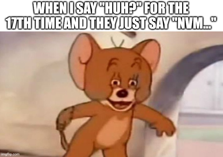 Tom and Jerry | WHEN I SAY "HUH?" FOR THE 17TH TIME AND THEY JUST SAY "NVM..." | image tagged in tom and jerry,huh,funny | made w/ Imgflip meme maker