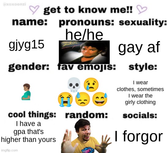 get to know me but better | he/he; gjyg15; gay af; 💀😢 😭😓😅; I wear clothes, sometimes I wear the girly clothing; 🫃🏽; I have a gpa that's higher than yours; I forgor | image tagged in get to know me but better | made w/ Imgflip meme maker
