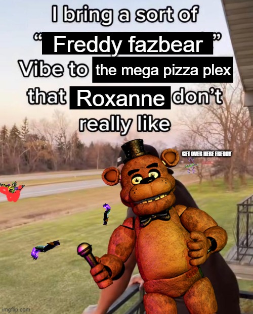 Freddy the psychobear | Freddy fazbear; the mega pizza plex; Roxanne; GET OVER HERE FREDDY | image tagged in i bring a sort of x vibe to the y | made w/ Imgflip meme maker