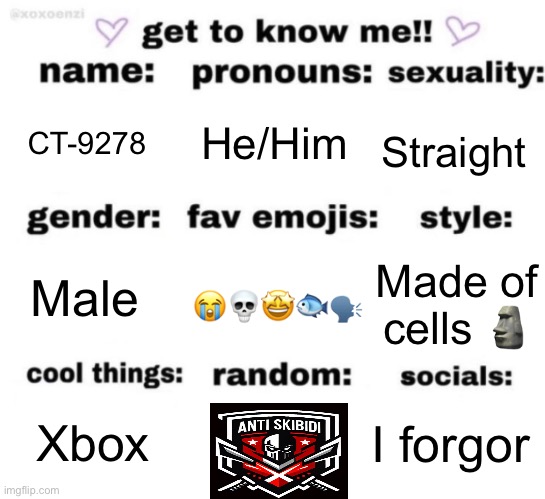 get to know me but better | He/Him; CT-9278; Straight; Made of cells 🗿; Male; 😭💀🤩🐟🗣️; I forgor; Xbox | image tagged in get to know me but better | made w/ Imgflip meme maker