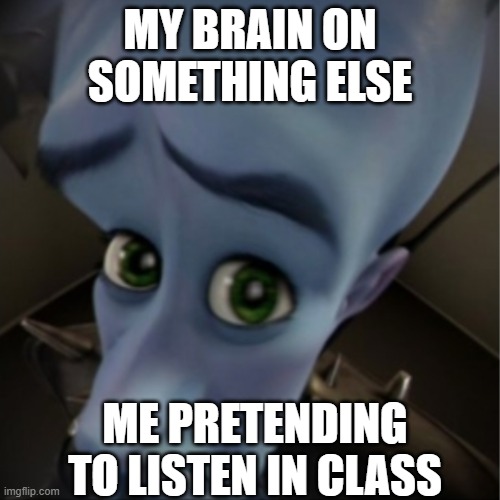 so true | MY BRAIN ON SOMETHING ELSE; ME PRETENDING TO LISTEN IN CLASS | image tagged in megamind peeking,school | made w/ Imgflip meme maker