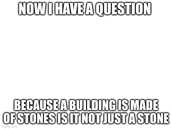 NOW I HAVE A QUESTION; BECAUSE A BUILDING IS MADE OF STONES IS IT NOT JUST A STONE | made w/ Imgflip meme maker