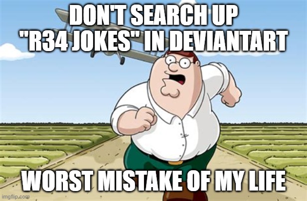 For people who hate R34 | DON'T SEARCH UP "R34 JOKES" IN DEVIANTART; WORST MISTAKE OF MY LIFE | image tagged in worst mistake of my life | made w/ Imgflip meme maker