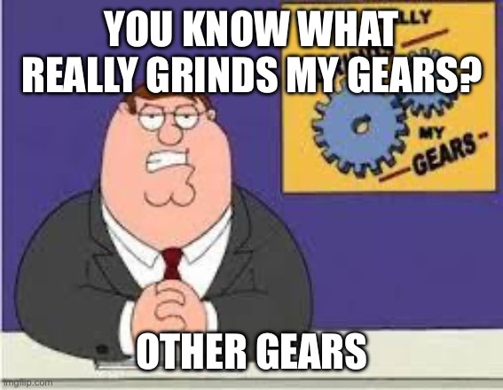 You know what really grinds my gears | YOU KNOW WHAT REALLY GRINDS MY GEARS? OTHER GEARS | image tagged in you know what really grinds my gears | made w/ Imgflip meme maker