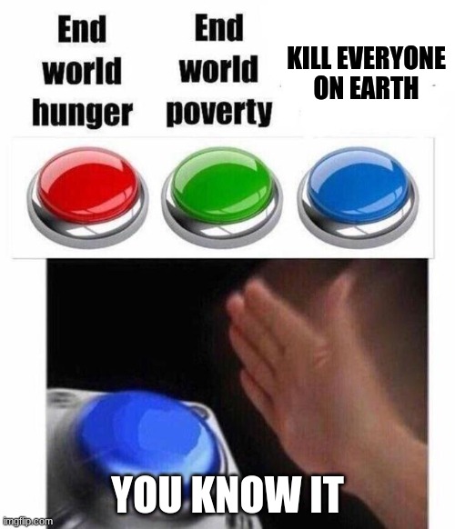 you know it | KILL EVERYONE
ON EARTH; YOU KNOW IT | image tagged in 3 button decision | made w/ Imgflip meme maker