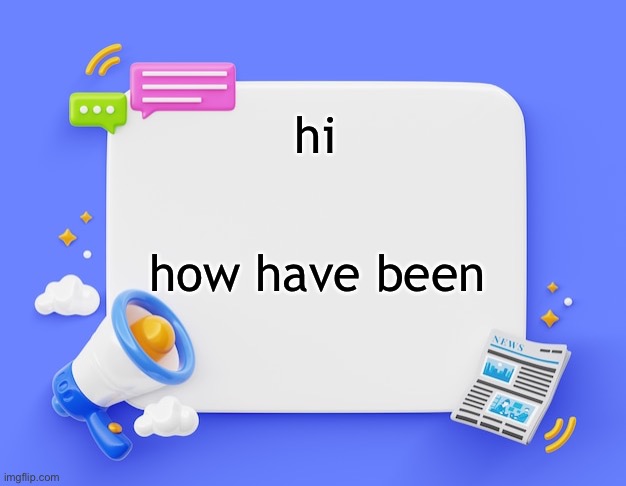 facebook ahh announcement template | hi; how have been | image tagged in facebook ahh announcement template | made w/ Imgflip meme maker