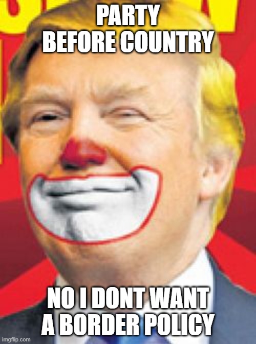 insurrectionist, rapist, fraud, grifter, LOSER | PARTY BEFORE COUNTRY; NO I DONT WANT A BORDER POLICY | image tagged in donald trump the clown | made w/ Imgflip meme maker